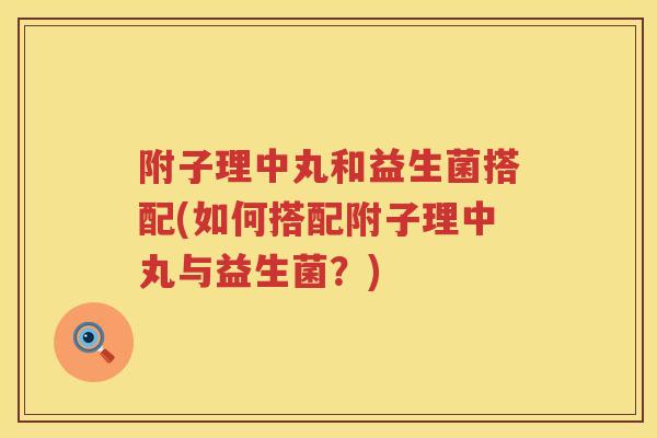 附子理中丸和益生菌搭配(如何搭配附子理中丸与益生菌？)