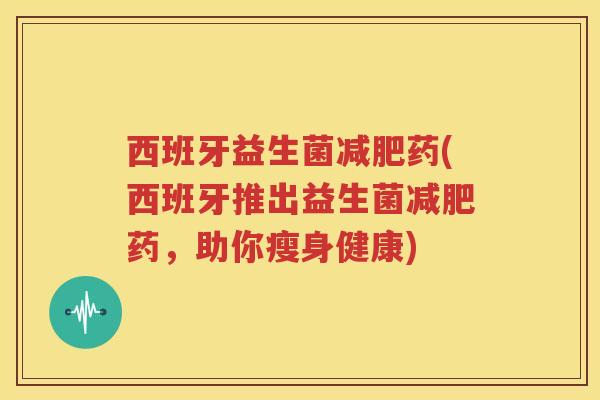西班牙益生菌减肥药(西班牙推出益生菌减肥药，助你瘦身健康)