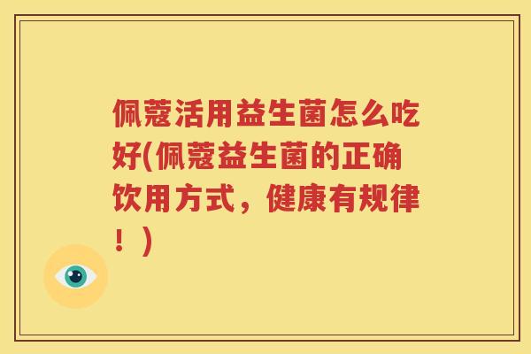 佩蔻活用益生菌怎么吃好(佩蔻益生菌的正确饮用方式，健康有规律！)