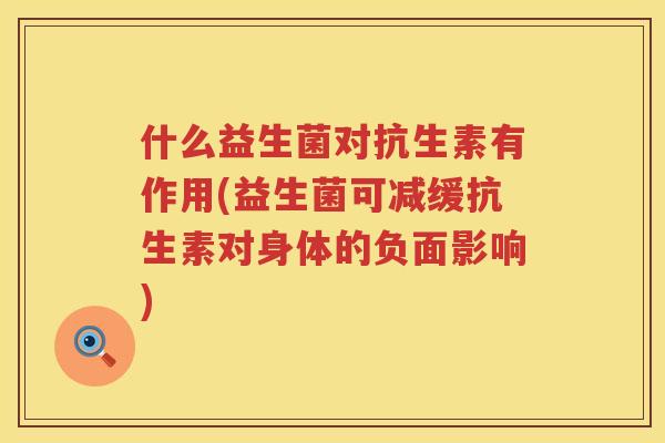 什么益生菌对抗生素有作用(益生菌可减缓抗生素对身体的负面影响)