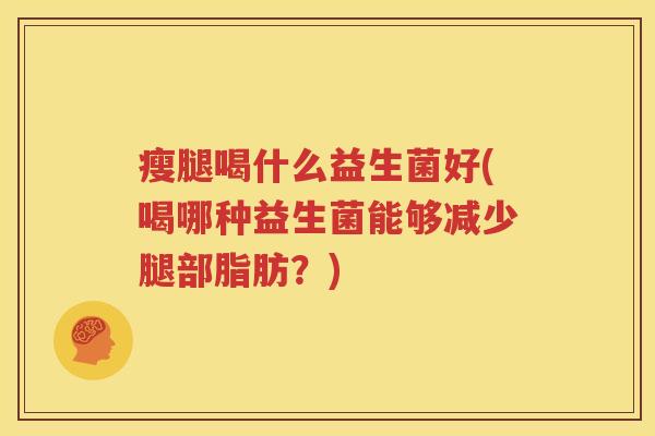 瘦腿喝什么益生菌好(喝哪种益生菌能够减少腿部脂肪？)