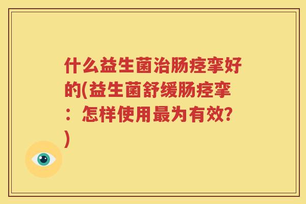 什么益生菌治肠痉挛好的(益生菌舒缓肠痉挛：怎样使用最为有效？)