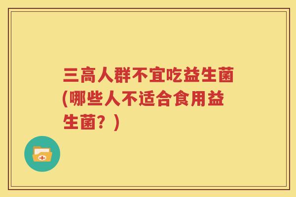 三高人群不宜吃益生菌(哪些人不适合食用益生菌？)