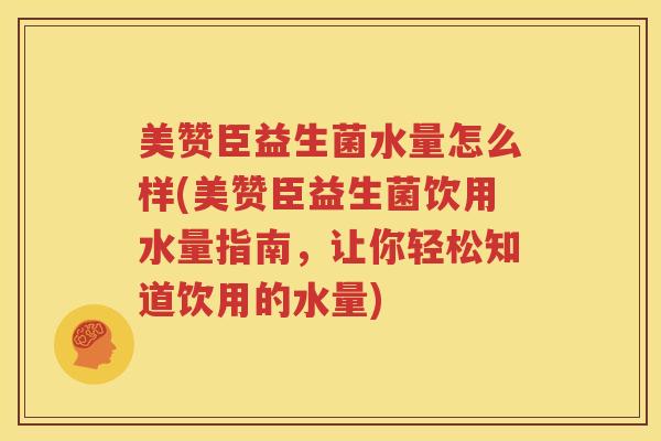 美赞臣益生菌水量怎么样(美赞臣益生菌饮用水量指南，让你轻松知道饮用的水量)