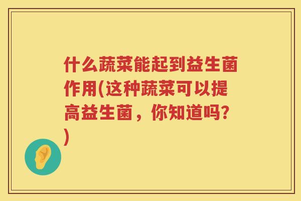 什么蔬菜能起到益生菌作用(这种蔬菜可以提高益生菌，你知道吗？)