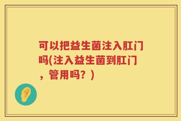 可以把益生菌注入肛门吗(注入益生菌到肛门，管用吗？)
