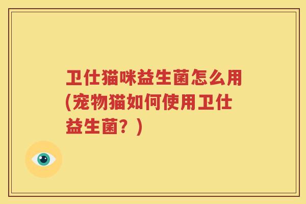 卫仕猫咪益生菌怎么用(宠物猫如何使用卫仕益生菌？)