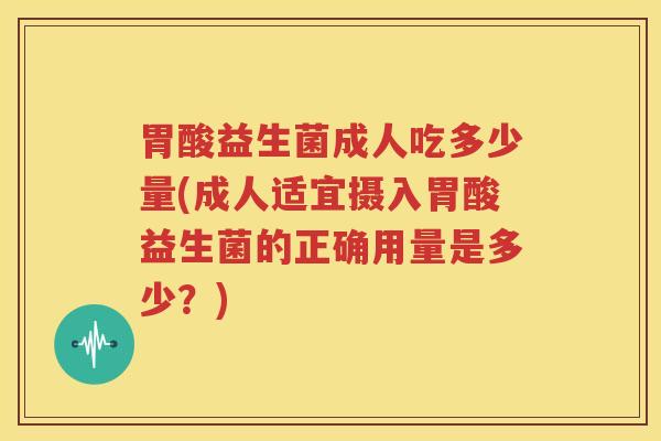 胃酸益生菌成人吃多少量(成人适宜摄入胃酸益生菌的正确用量是多少？)