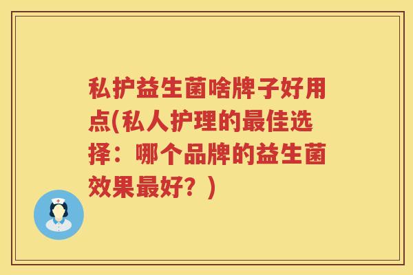私护益生菌啥牌子好用点(私人护理的最佳选择：哪个品牌的益生菌效果最好？)