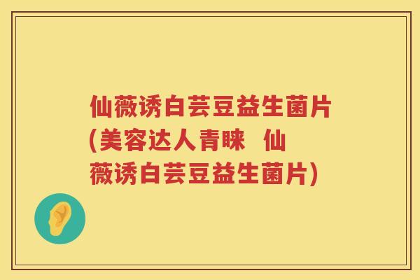 仙薇诱白芸豆益生菌片(美容达人青睐  仙薇诱白芸豆益生菌片)
