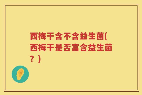 西梅干含不含益生菌(西梅干是否富含益生菌？)