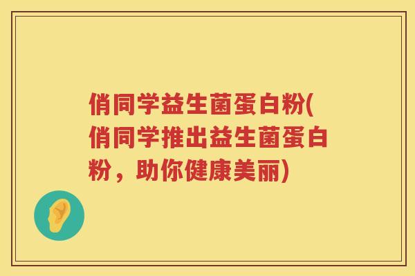 俏同学益生菌蛋白粉(俏同学推出益生菌蛋白粉，助你健康美丽)