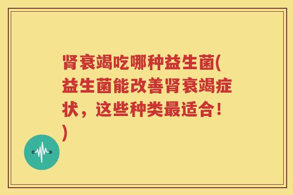 肾衰竭吃哪种益生菌(益生菌能改善肾衰竭症状，这些种类最适合！)