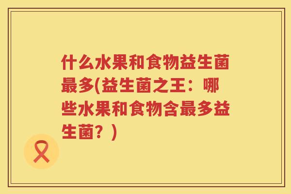 什么水果和食物益生菌最多(益生菌之王：哪些水果和食物含最多益生菌？)