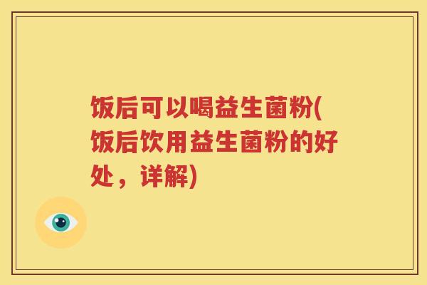 饭后可以喝益生菌粉(饭后饮用益生菌粉的好处，详解)