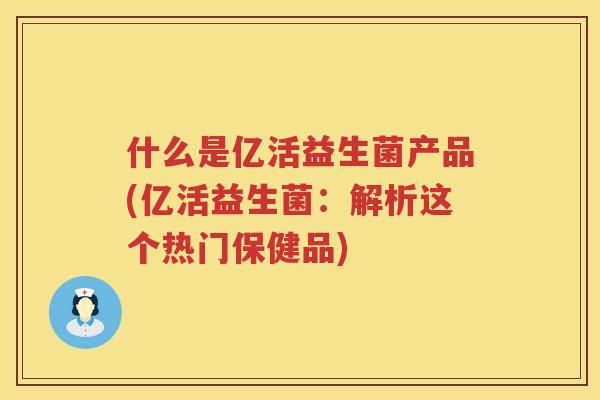 什么是亿活益生菌产品(亿活益生菌：解析这个热门保健品)