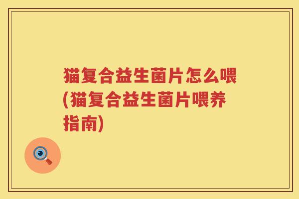 猫复合益生菌片怎么喂(猫复合益生菌片喂养指南)