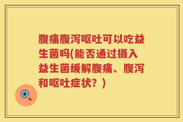 腹痛腹泻呕吐可以吃益生菌吗(能否通过摄入益生菌缓解腹痛、腹泻和呕吐症状？)