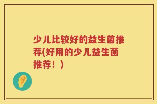 少儿比较好的益生菌推荐(好用的少儿益生菌推荐！)