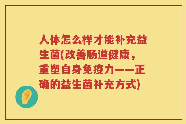 人体怎么样才能补充益生菌(改善肠道健康，重塑自身免疫力——正确的益生菌补充方式)