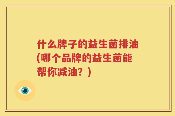 什么牌子的益生菌排油(哪个品牌的益生菌能帮你减油？)