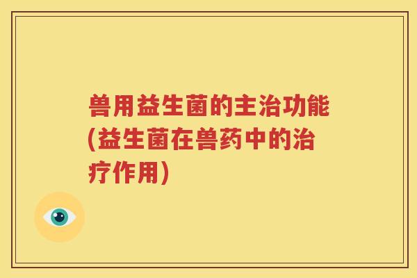 兽用益生菌的主治功能(益生菌在兽药中的治疗作用)