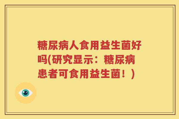 糖尿病人食用益生菌好吗(研究显示：糖尿病患者可食用益生菌！)
