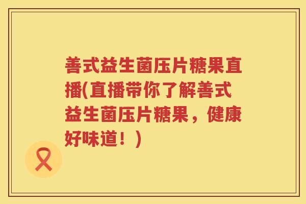 善式益生菌压片糖果直播(直播带你了解善式益生菌压片糖果，健康好味道！)