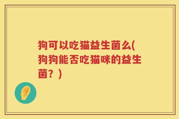 狗可以吃猫益生菌么(狗狗能否吃猫咪的益生菌？)