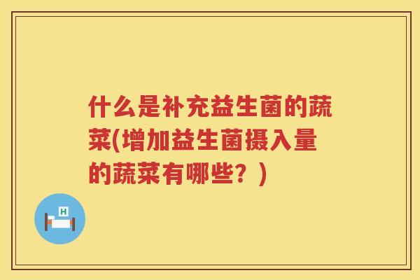 什么是补充益生菌的蔬菜(增加益生菌摄入量的蔬菜有哪些？)