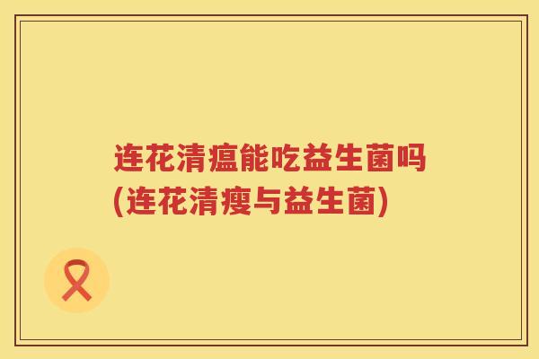 连花清瘟能吃益生菌吗(连花清瘦与益生菌)