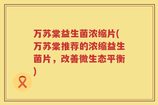 万苏棠益生菌浓缩片(万苏棠推荐的浓缩益生菌片，改善微生态平衡)