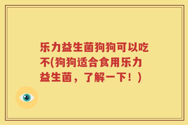 乐力益生菌狗狗可以吃不(狗狗适合食用乐力益生菌，了解一下！)