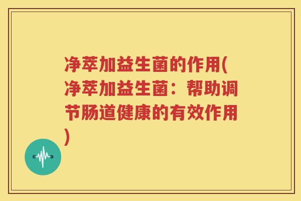 净萃加益生菌的作用(净萃加益生菌：帮助调节肠道健康的有效作用)