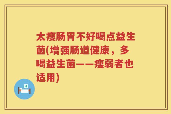 太瘦肠胃不好喝点益生菌(增强肠道健康，多喝益生菌——瘦弱者也适用)
