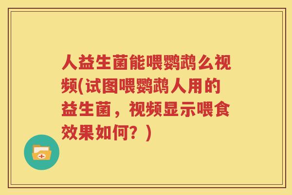人益生菌能喂鹦鹉么视频(试图喂鹦鹉人用的益生菌，视频显示喂食效果如何？)