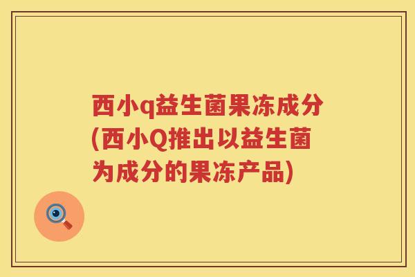 西小q益生菌果冻成分(西小Q推出以益生菌为成分的果冻产品)