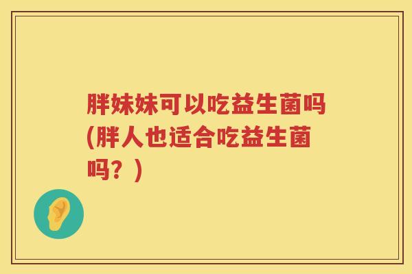 胖妹妹可以吃益生菌吗(胖人也适合吃益生菌吗？)