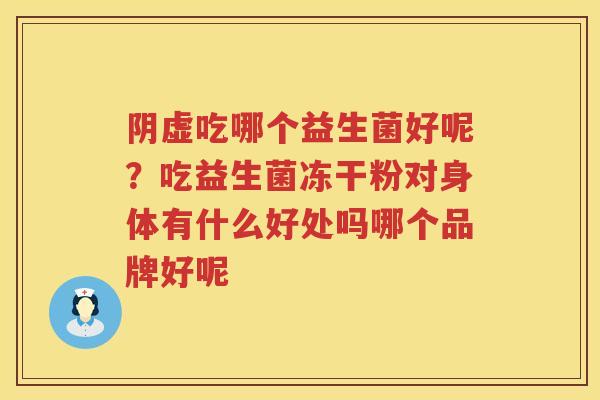 阴虚吃哪个益生菌好呢？吃益生菌冻干粉对身体有什么好处吗哪个品牌好呢