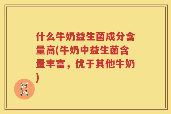 什么牛奶益生菌成分含量高(牛奶中益生菌含量丰富，优于其他牛奶)