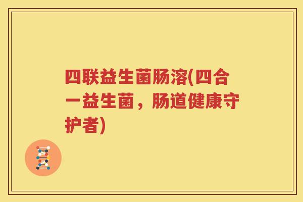 四联益生菌肠溶(四合一益生菌，肠道健康守护者)