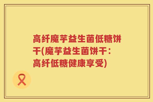 高纤魔芋益生菌低糖饼干(魔芋益生菌饼干：高纤低糖健康享受)