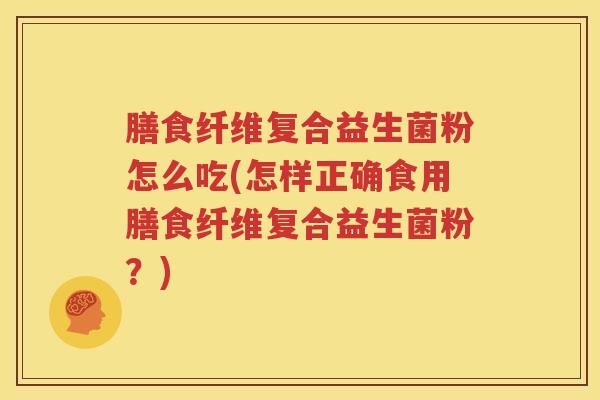膳食纤维复合益生菌粉怎么吃(怎样正确食用膳食纤维复合益生菌粉？)