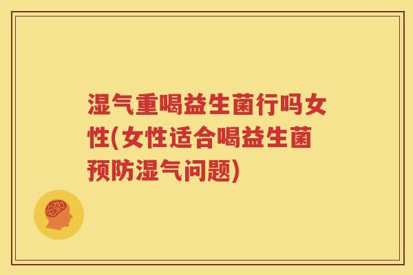 湿气重喝益生菌行吗女性(女性适合喝益生菌预防湿气问题)