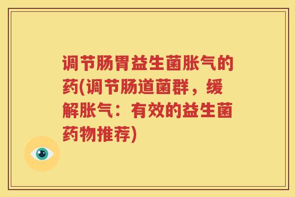 调节肠胃益生菌胀气的药(调节肠道菌群，缓解胀气：有效的益生菌药物推荐)