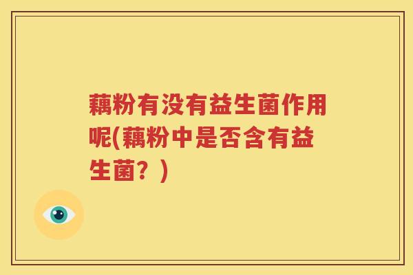 藕粉有没有益生菌作用呢(藕粉中是否含有益生菌？)