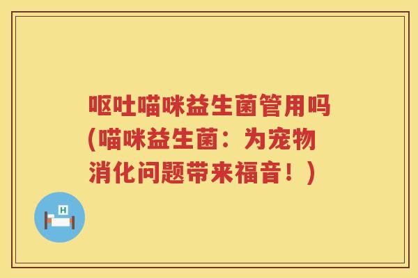呕吐喵咪益生菌管用吗(喵咪益生菌：为宠物消化问题带来福音！)