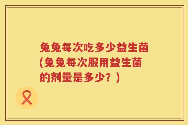兔兔每次吃多少益生菌(兔兔每次服用益生菌的剂量是多少？)
