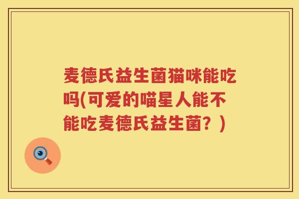 麦德氏益生菌猫咪能吃吗(可爱的喵星人能不能吃麦德氏益生菌？)