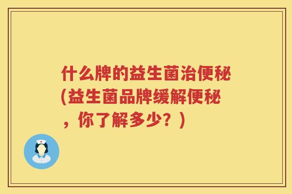 什么牌的益生菌治便秘(益生菌品牌缓解便秘，你了解多少？)